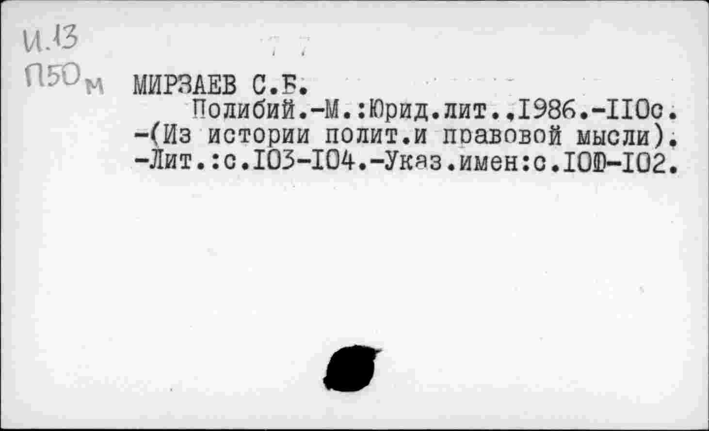 ﻿и.<з
П50м МИРЗАЕВ С.Б.
Полибий.-М.:Юрид.лит.,1986.~110с. -(Из истории полит.и поавовой мысли). -Лит.:с.103-104.-Укя з.имен:с.1010-102.